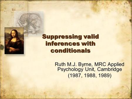 Suppressing valid inferences with conditionals Ruth M.J. Byrne, MRC Applied Psychology Unit, Cambridge (1987, 1988, 1989) Ruth M.J. Byrne, MRC Applied.