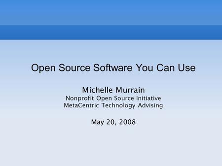 Open Source Software You Can Use Michelle Murrain Nonprofit Open Source Initiative MetaCentric Technology Advising May 20, 2008.
