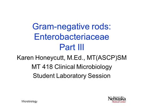 Microbiology Gram-negative rods: Enterobacteriaceae Part III Karen Honeycutt, M.Ed., MT(ASCP)SM MT 418 Clinical Microbiology Student Laboratory Session.