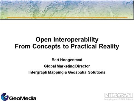 Open Interoperability From Concepts to Practical Reality Bart Hoogenraad Global Marketing Director Intergraph Mapping & Geospatial Solutions.