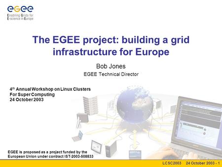 LCSC2003 24 October 2003 - 1 The EGEE project: building a grid infrastructure for Europe Bob Jones EGEE Technical Director 4 th Annual Workshop on Linux.