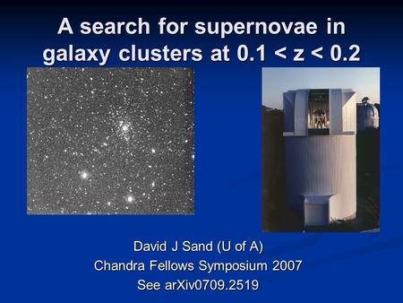 A search for supernovae in galaxy clusters at 0.1 < z < 0.2 David J Sand (U of A) Chandra Fellows Symposium 2007 See arXiv0709.2519.