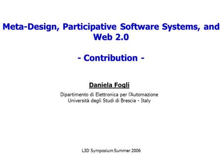 Meta-Design, Participative Software Systems, and Web 2.0 - Contribution - Daniela Fogli Dipartimento di Elettronica per l’Automazione Università degli.