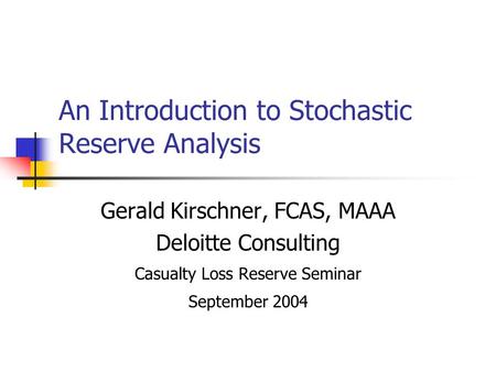 An Introduction to Stochastic Reserve Analysis Gerald Kirschner, FCAS, MAAA Deloitte Consulting Casualty Loss Reserve Seminar September 2004.