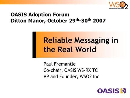 Reliable Messaging in the Real World Paul Fremantle Co-chair, OASIS WS-RX TC VP and Founder, WSO2 Inc OASIS Adoption Forum Ditton Manor, October 29 th.