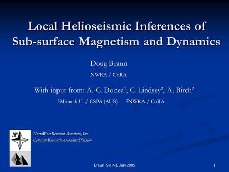Braun SHINE July 2005 1 Local Helioseismic Inferences of Sub-surface Magnetism and Dynamics NorthWest Research Associates, Inc. Colorado Research Associates.