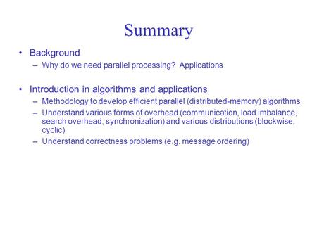 Summary Background –Why do we need parallel processing? Applications Introduction in algorithms and applications –Methodology to develop efficient parallel.