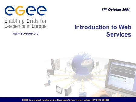 EGEE is a project funded by the European Union under contract IST-2003-508833 Introduction to Web Services 17 th October 2004 www.eu-egee.org.