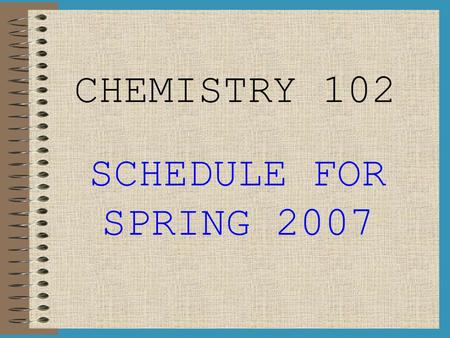 CHEMISTRY 102 SCHEDULE FOR SPRING 2007. WEEK I (Jan 8 th – Jan 12 th ) LAB: Intro to Lab, Lab Check-In, Molit #1: Reaction RatesReaction Rates DAY 1: