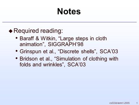 1cs533d-term1-2005 Notes  Required reading: Baraff & Witkin, “Large steps in cloth animation”, SIGGRAPH’98 Grinspun et al., “Discrete shells”, SCA’03.