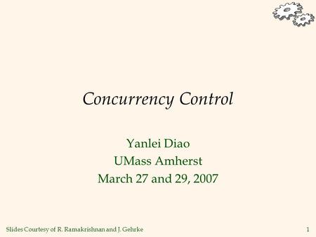 1 Concurrency Control Yanlei Diao UMass Amherst March 27 and 29, 2007 Slides Courtesy of R. Ramakrishnan and J. Gehrke.