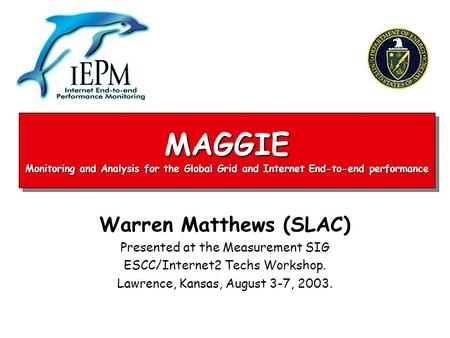 MAGGIE Monitoring and Analysis for the Global Grid and Internet End-to-end performance Warren Matthews (SLAC) Presented at the Measurement SIG ESCC/Internet2.