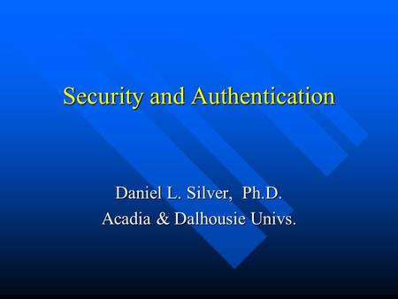 Security and Authentication Daniel L. Silver, Ph.D. Acadia & Dalhousie Univs.