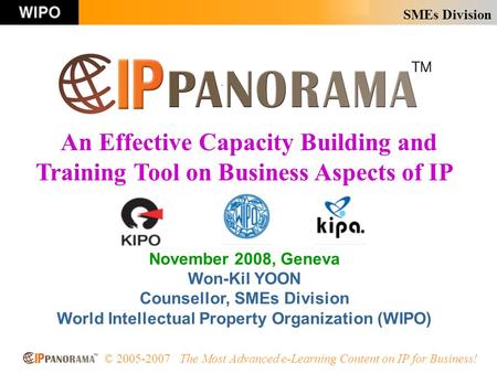 SMEs Division © 2005-2007 The Most Advanced e-Learning Content on IP for Business! November 2008, Geneva Won-Kil YOON Counsellor, SMEs Division World Intellectual.
