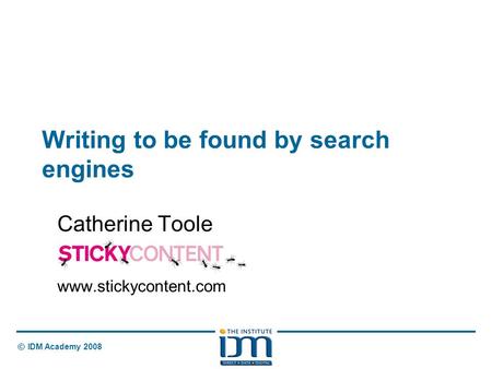 © IDM Academy 2008 Writing to be found by search engines Catherine Toole www.stickycontent.com.