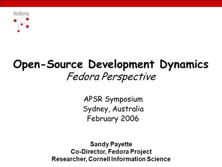 Open-Source Development Dynamics Fedora Perspective APSR Symposium Sydney, Australia February 2006 Sandy Payette Co-Director, Fedora Project Researcher,