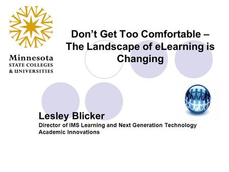 Don’t Get Too Comfortable – The Landscape of eLearning is Changing Lesley Blicker Director of IMS Learning and Next Generation Technology Academic Innovations.