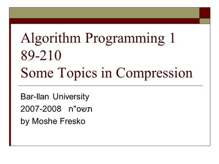 Algorithm Programming 1 89-210 Some Topics in Compression Bar-Ilan University 2007-2008 תשסח by Moshe Fresko.