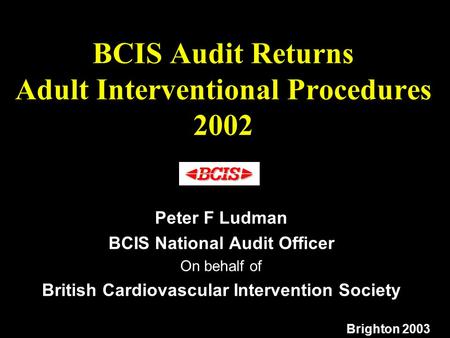 BCIS Audit Returns Adult Interventional Procedures 2002 Peter F Ludman BCIS National Audit Officer On behalf of British Cardiovascular Intervention Society.