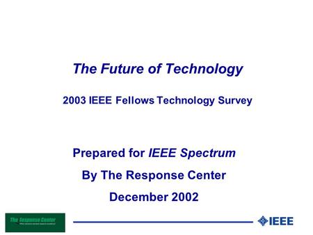 The Future of Technology 2003 IEEE Fellows Technology Survey Prepared for IEEE Spectrum By The Response Center December 2002.