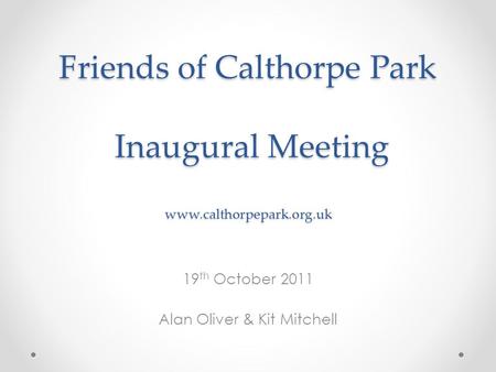Friends of Calthorpe Park Inaugural Meeting www.calthorpepark.org.uk 19 th October 2011 Alan Oliver & Kit Mitchell.