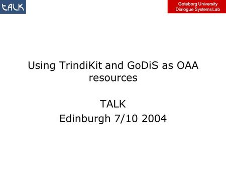 Goteborg University Dialogue Systems Lab Using TrindiKit and GoDiS as OAA resources TALK Edinburgh 7/10 2004.