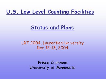 U.S. Low Level Counting Facilities Status and Plans LRT 2004, Laurentian University Dec 12-13, 2004 Prisca Cushman University of Minnesota.