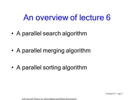 Advanced Topics in Algorithms and Data Structures Lecture 6.1 – pg 1 An overview of lecture 6 A parallel search algorithm A parallel merging algorithm.