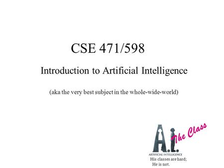 CSE 471/598 Introduction to Artificial Intelligence (aka the very best subject in the whole-wide-world) The Class His classes are hard; He is not.