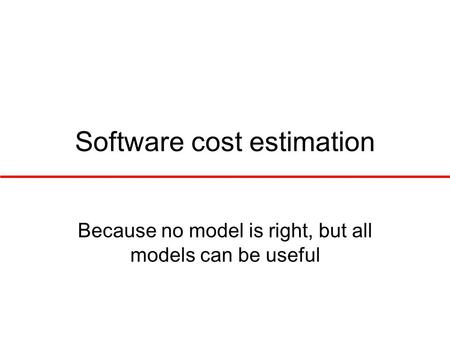 Software cost estimation Because no model is right, but all models can be useful.