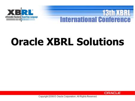 Copyright 2006 © Oracle Corporation, All Rights Reserved Oracle XBRL Solutions.