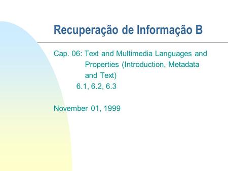 Recuperação de Informação B Cap. 06: Text and Multimedia Languages and Properties (Introduction, Metadata and Text) 6.1, 6.2, 6.3 November 01, 1999.