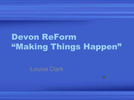 Devon ReForm “Making Things Happen” Louise Clark.