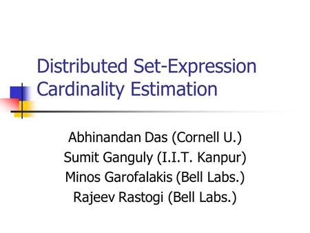 Distributed Set-Expression Cardinality Estimation Abhinandan Das (Cornell U.) Sumit Ganguly (I.I.T. Kanpur) Minos Garofalakis (Bell Labs.) Rajeev Rastogi.