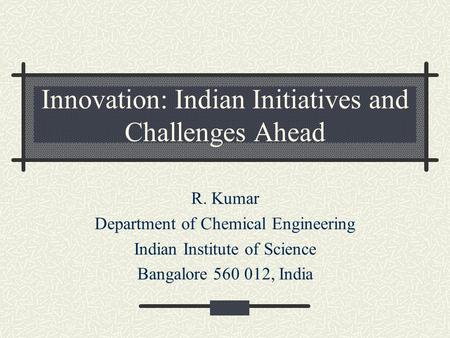 Innovation: Indian Initiatives and Challenges Ahead R. Kumar Department of Chemical Engineering Indian Institute of Science Bangalore 560 012, India.
