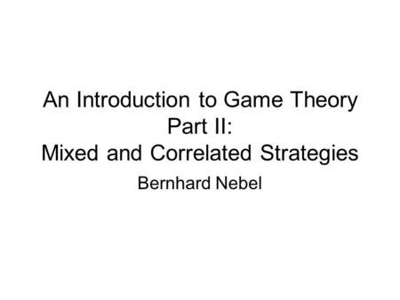 An Introduction to Game Theory Part II: Mixed and Correlated Strategies Bernhard Nebel.