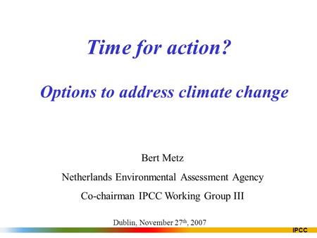 IPCC Time for action? Options to address climate change Bert Metz Netherlands Environmental Assessment Agency Co-chairman IPCC Working Group III Dublin,