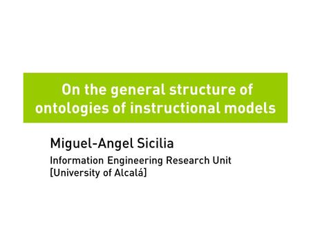 On the general structure of ontologies of instructional models Miguel-Angel Sicilia Information Engineering Research Unit [University of Alcalá]