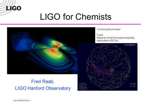 LIGO-G060033-00-W Colliding Black Holes Credit: National Center for Supercomputing Applications (NCSA) LIGO for Chemists Fred Raab, LIGO Hanford Observatory.