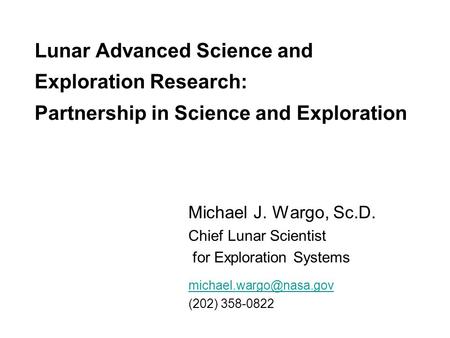Lunar Advanced Science and Exploration Research: Partnership in Science and Exploration Michael J. Wargo, Sc.D. Chief Lunar Scientist for Exploration Systems.