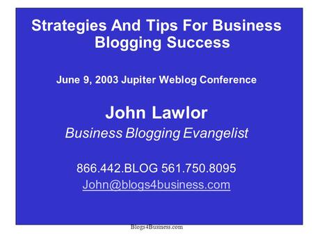 Copyright 2003 John Lawlor Blogs4Business.com 1 Strategies And Tips For Business Blogging Success June 9, 2003 Jupiter Weblog Conference John Lawlor Business.