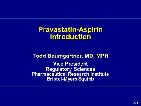 A-1 Pravastatin-Aspirin Introduction Todd Baumgartner, MD, MPH Vice President Regulatory Sciences Pharmaceutical Research Institute Bristol-Myers Squibb.