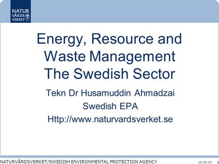 NATURVÅRDSVERKET/SWEDISH ENVIRONMENTAL PROTECTION AGENCY 15-06-031 Energy, Resource and Waste Management The Swedish Sector Tekn Dr Husamuddin Ahmadzai.