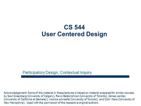 1 CS 544 User Centered Design Participatory Design, Contextual Inquiry Acknowledgement: Some of the material in these lectures is based on material prepared.