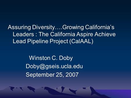Assuring Diversity….Growing California’s Leaders : The California Aspire Achieve Lead Pipeline Project (CalAAL) Winston C. Doby September.