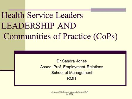 Sj/mydocs/Hlth Service leaders/Lship and CoP dec 2004 Dr Sandra Jones Assoc. Prof. Employment Relations School of Management RMIT Health Service Leaders.