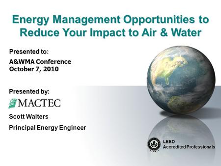 Energy Management Opportunities to Reduce Your Impact to Air & Water LEED Accredited Professionals Scott Walters Principal Energy Engineer A&WMA Conference.