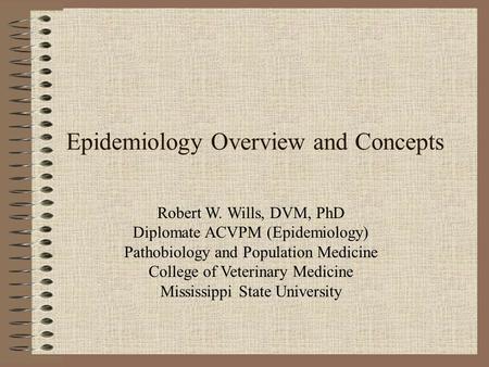Robert W. Wills, DVM, PhD Diplomate ACVPM (Epidemiology) Pathobiology and Population Medicine College of Veterinary Medicine Mississippi State University.