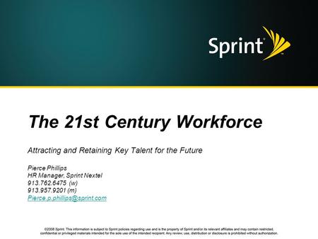 The 21st Century Workforce Attracting and Retaining Key Talent for the Future Pierce Phillips HR Manager, Sprint Nextel 913.762.6475 (w) 913.957.9201 (m)