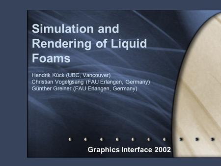 Simulation and Rendering of Liquid Foams Hendrik Kück (UBC, Vancouver) Christian Vogelgsang (FAU Erlangen, Germany) Günther Greiner (FAU Erlangen, Germany)